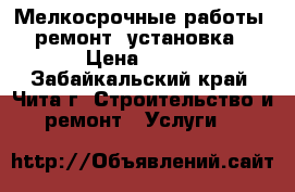 Мелкосрочные работы: ремонт, установка › Цена ­ 100 - Забайкальский край, Чита г. Строительство и ремонт » Услуги   